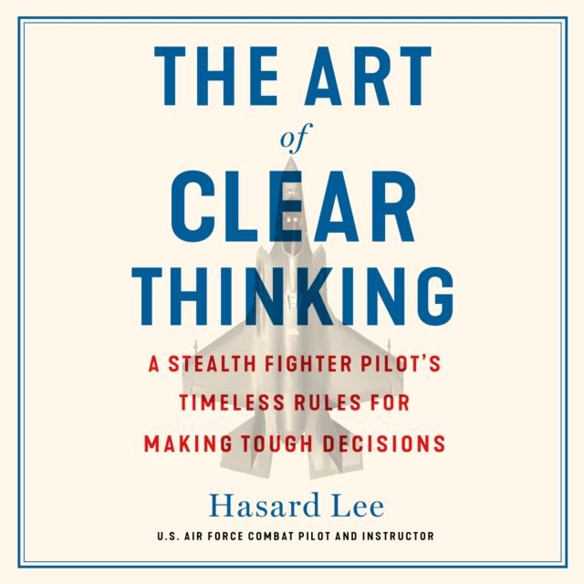 The Art of Clear Thinking : A Stealth Fighter Pilot's Timeless Rules for Making Tough Decisions, eAudiobook MP3 eaudioBook