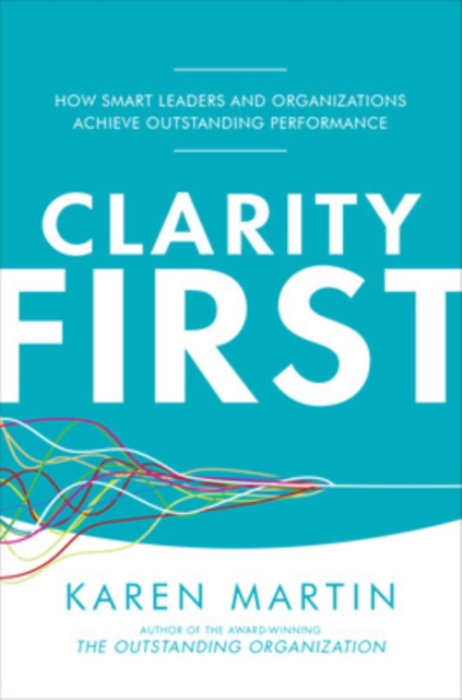 Clarity First: How Smart Leaders and Organizations Achieve Outstanding Performance, Hardback Book