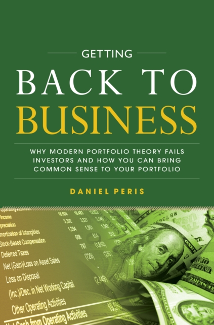 Getting Back to Business: Why Modern Portfolio Theory Fails Investors and How You Can Bring Common Sense to Your Portfolio, EPUB eBook