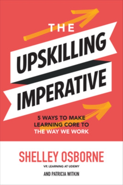 The Upskilling Imperative: 5 Ways to Make Learning Core to the Way We Work, Hardback Book