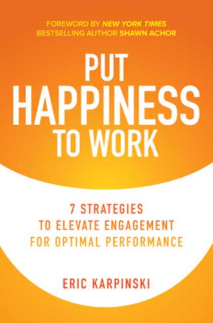 Put Happiness to Work: 7 Strategies to Elevate Engagement for Optimal Performance, Hardback Book