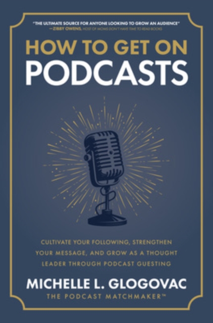 How to Get on Podcasts: Cultivate Your Following, Strengthen Your Message, and Grow as a Thought Leader through Podcast Guesting, Hardback Book