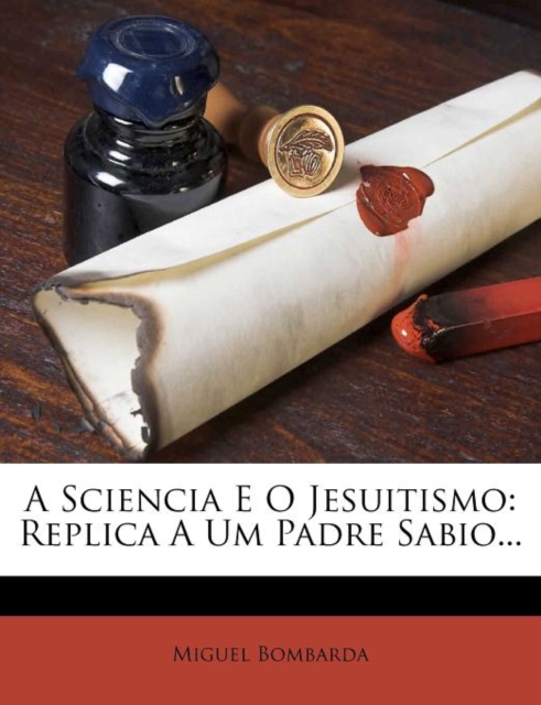 A Sciencia E O Jesuitismo : Replica a Um Padre Sabio..., Paperback / softback Book