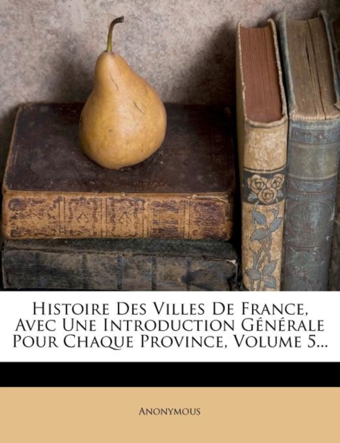 Histoire Des Villes de France, Avec Une Introduction Generale Pour Chaque Province, Volume 5..., Paperback / softback Book