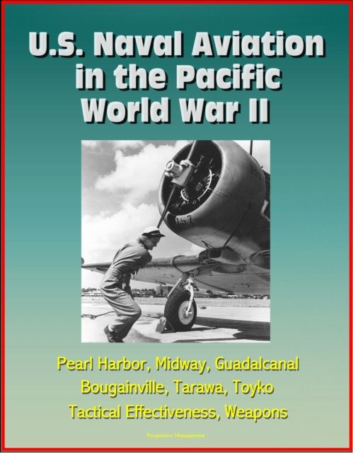 U.S. Naval Aviation in the Pacific: World War II - Pearl Harbor, Midway, Guadalcanal, Bougainville, Tarawa, Toyko, Tactical Effectiveness, Weapons, EPUB eBook