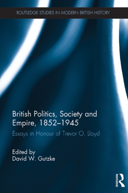 British Politics, Society and Empire, 1852-1945 : Essays in Honour of Trevor O. Lloyd, PDF eBook
