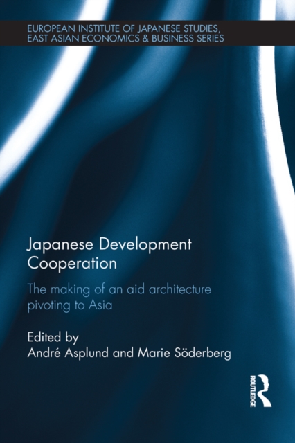 Japanese Development Cooperation : The Making of an Aid Architecture Pivoting to Asia, PDF eBook