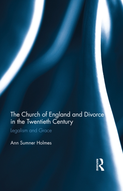 The Church of England and Divorce in the Twentieth Century : Legalism and Grace, PDF eBook