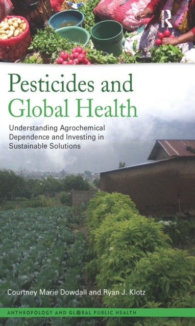 Pesticides and Global Health : Understanding Agrochemical Dependence and Investing in Sustainable Solutions, PDF eBook
