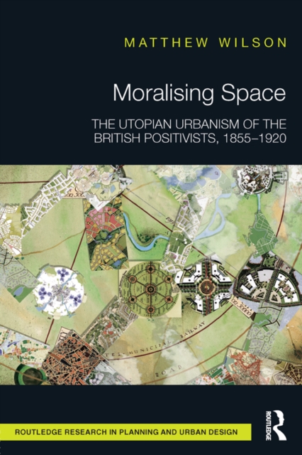 Moralising Space : The Utopian Urbanism of the British Positivists, 1855-1920, PDF eBook