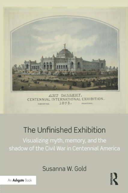 The Unfinished Exhibition : Visualizing Myth, Memory, and the Shadow of the Civil War in Centennial America, PDF eBook
