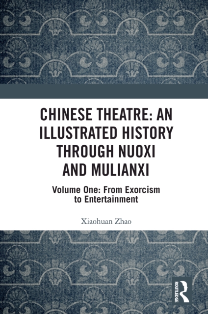 Chinese Theatre: An Illustrated History Through Nuoxi and Mulianxi : Volume One: From Exorcism to Entertainment, EPUB eBook