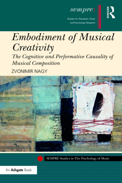 Embodiment of Musical Creativity : The Cognitive and Performative Causality of Musical Composition, PDF eBook