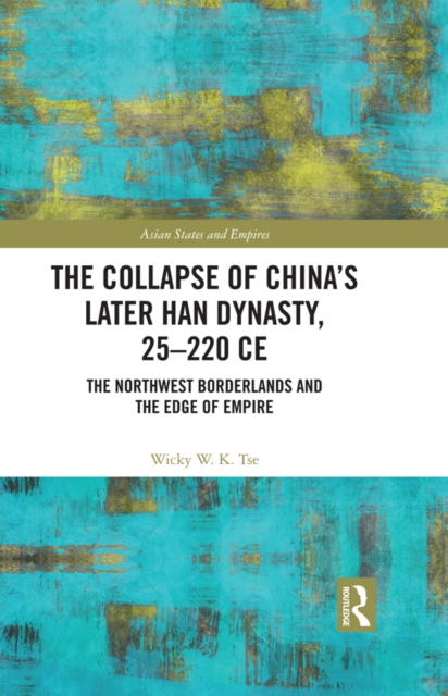 The Collapse of China's Later Han Dynasty, 25-220 CE : The Northwest Borderlands and the Edge of Empire, EPUB eBook