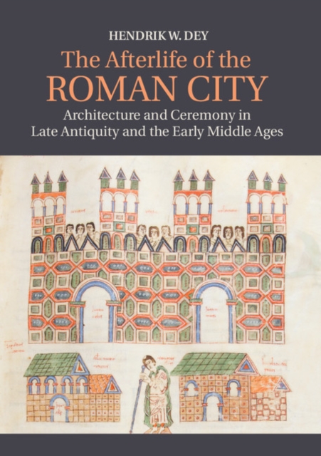 Afterlife of the Roman City : Architecture and Ceremony in Late Antiquity and the Early Middle Ages, EPUB eBook