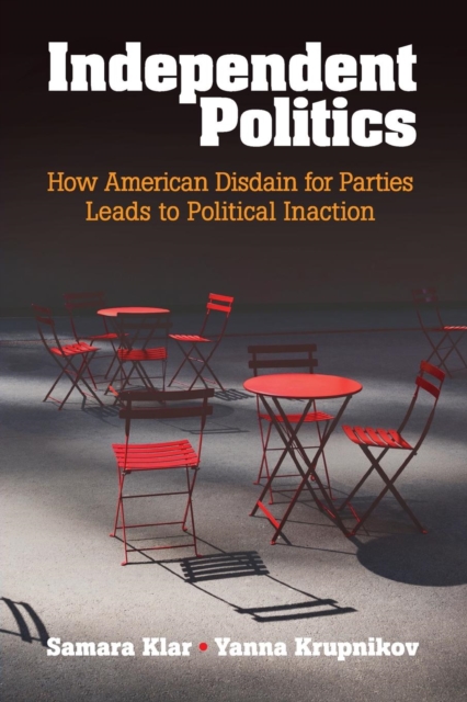 Independent Politics : How American Disdain for Parties Leads to Political Inaction, Paperback / softback Book