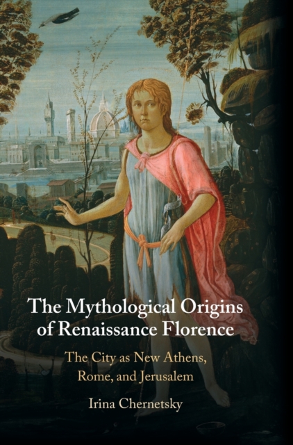 The Mythological Origins of Renaissance Florence : The City as New Athens, Rome, and Jerusalem, Hardback Book