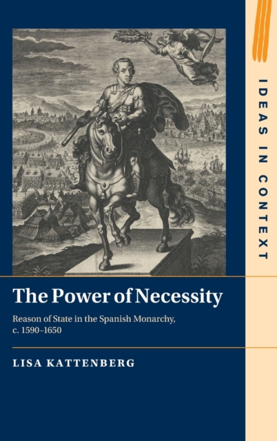 The Power of Necessity : Reason of State in the Spanish Monarchy, c. 1590-1650, Hardback Book