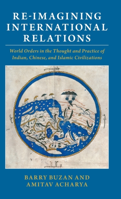 Re-imagining International Relations : World Orders in the Thought and Practice of Indian, Chinese, and Islamic Civilizations, Hardback Book