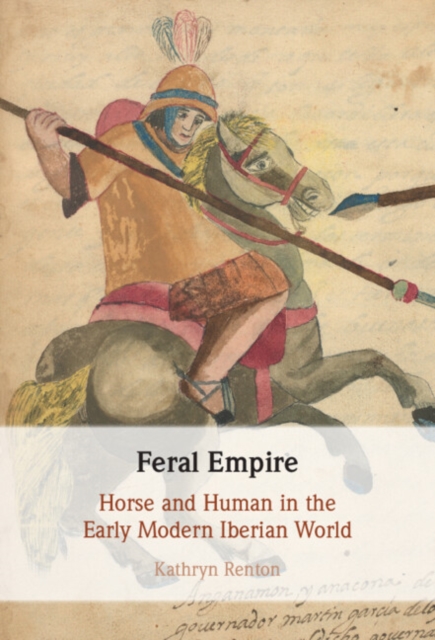 Feral Empire : Horse and Human in the Early Modern Iberian World, Hardback Book