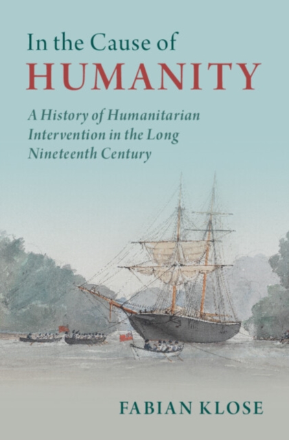 In the Cause of Humanity : A History of Humanitarian Intervention in the Long Nineteenth Century, Hardback Book