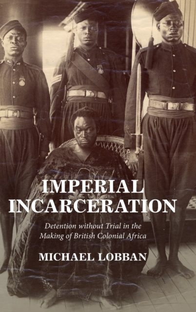 Imperial Incarceration : Detention without Trial in the Making of British Colonial Africa, Hardback Book