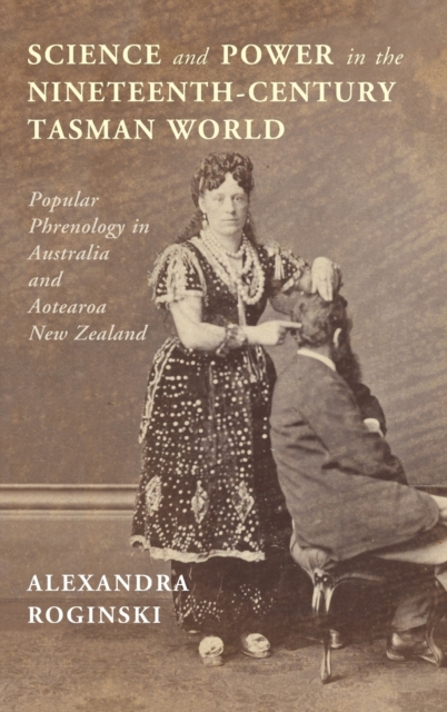 Science and Power in the Nineteenth-Century Tasman World : Popular Phrenology in Australia and Aotearoa New Zealand, Hardback Book