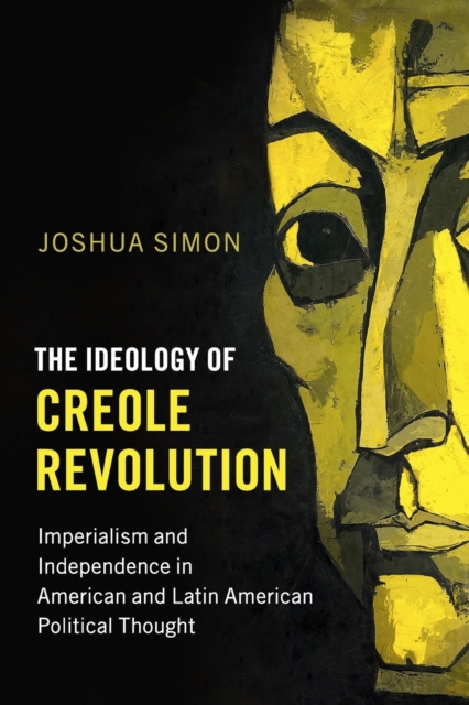 The Ideology of Creole Revolution : Imperialism and Independence in American and Latin American Political Thought, Paperback / softback Book
