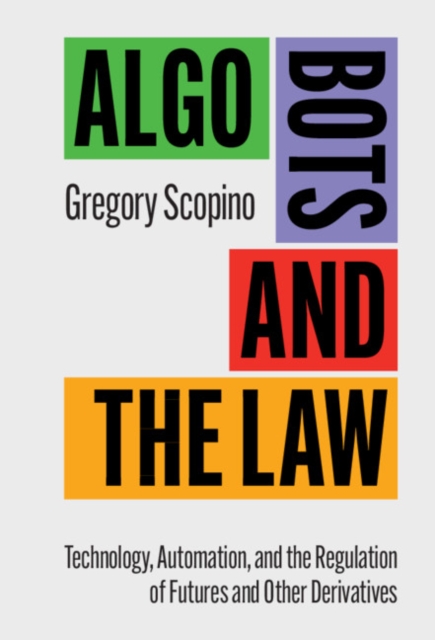 Algo Bots and the Law : Technology, Automation, and the Regulation of Futures and Other Derivatives, PDF eBook