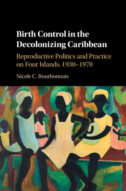 Birth Control in the Decolonizing Caribbean : Reproductive Politics and Practice on Four Islands, 1930–1970, PDF eBook