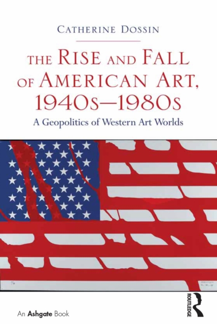 The Rise and Fall of American Art, 1940s-1980s : A Geopolitics of Western Art Worlds, PDF eBook