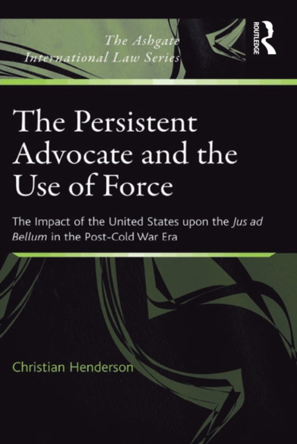 The Persistent Advocate and the Use of Force : The Impact of the United States upon the Jus ad Bellum in the Post-Cold War Era, EPUB eBook