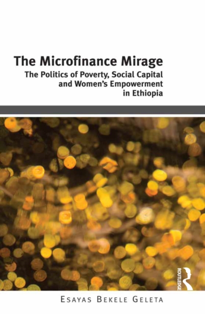 The Microfinance Mirage : The Politics of Poverty, Social Capital and Women's Empowerment in Ethiopia, EPUB eBook