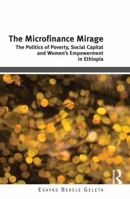 The Microfinance Mirage : The Politics of Poverty, Social Capital and Women's Empowerment in Ethiopia, PDF eBook