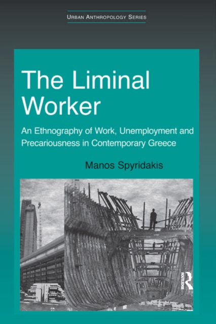 The Liminal Worker : An Ethnography of Work, Unemployment and Precariousness in Contemporary Greece, PDF eBook