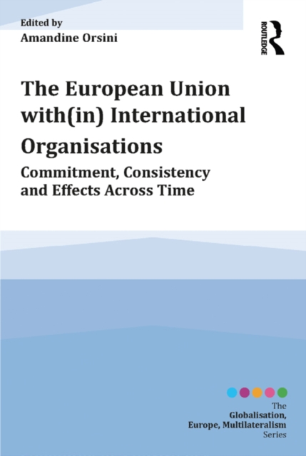 The European Union with(in) International Organisations : Commitment, Consistency and Effects across Time, PDF eBook