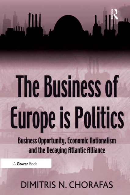 The Business of Europe is Politics : Business Opportunity, Economic Nationalism and the Decaying Atlantic Alliance, EPUB eBook