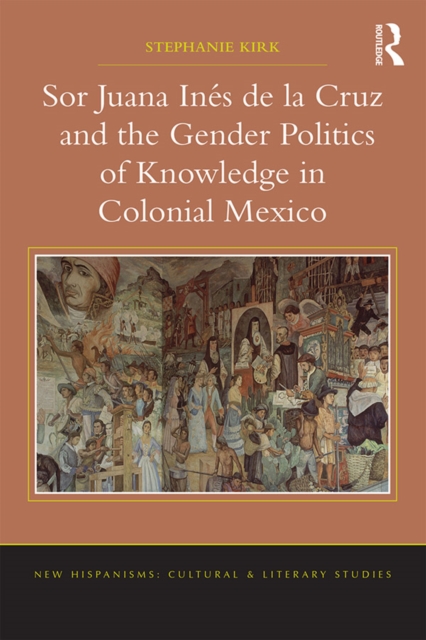 Sor Juana Ines de la Cruz and the Gender Politics of Knowledge in Colonial Mexico, PDF eBook