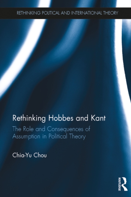 Rethinking Hobbes and Kant : The Role and Consequences of Assumption in Political Theory, EPUB eBook