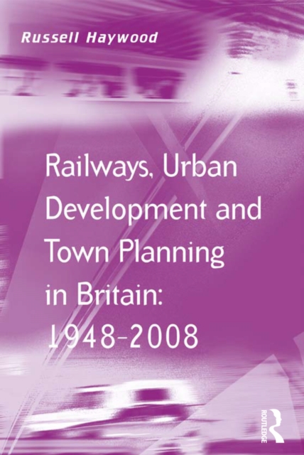 Railways, Urban Development and Town Planning in Britain: 1948-2008, PDF eBook
