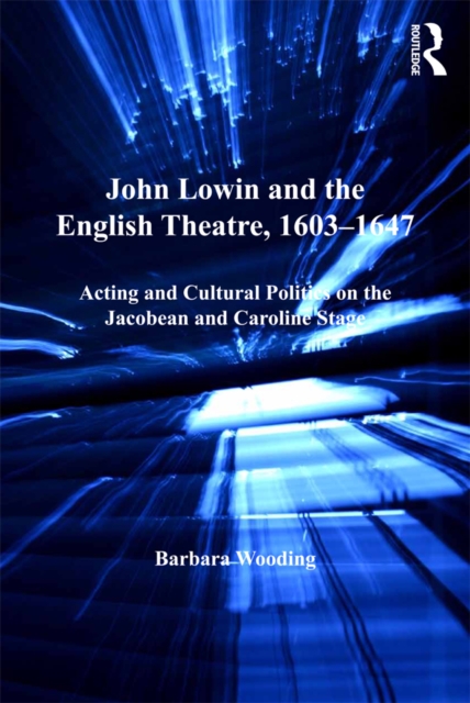 John Lowin and the English Theatre, 1603-1647 : Acting and Cultural Politics on the Jacobean and Caroline Stage, EPUB eBook