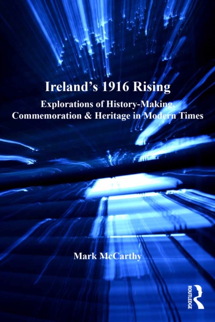Ireland's 1916 Rising : Explorations of History-Making, Commemoration & Heritage in Modern Times, EPUB eBook