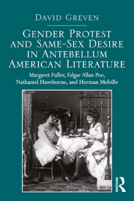 Gender Protest and Same-Sex Desire in Antebellum American Literature : Margaret Fuller, Edgar Allan Poe, Nathaniel Hawthorne, and Herman Melville, PDF eBook
