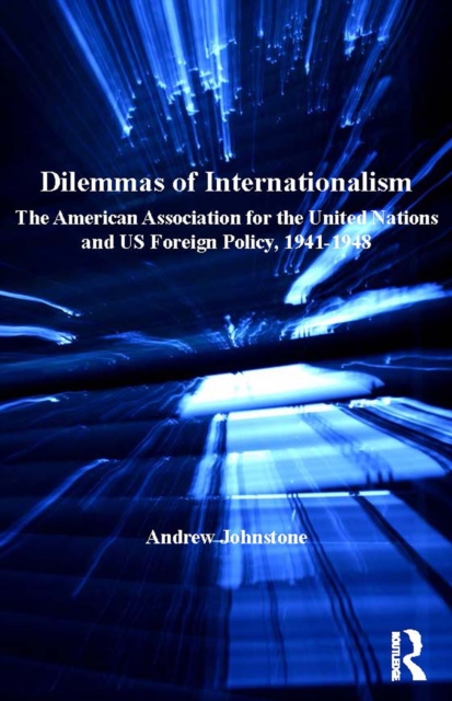 Dilemmas of Internationalism : The American Association for the United Nations and US Foreign Policy, 1941-1948, EPUB eBook