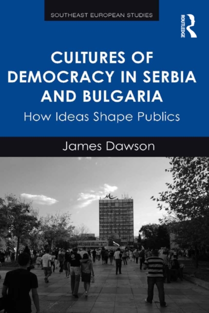 Cultures of Democracy in Serbia and Bulgaria : How Ideas Shape Publics, EPUB eBook