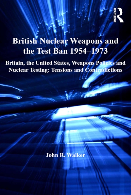 British Nuclear Weapons and the Test Ban 1954-1973 : Britain, the United States, Weapons Policies and Nuclear Testing: Tensions and Contradictions, EPUB eBook