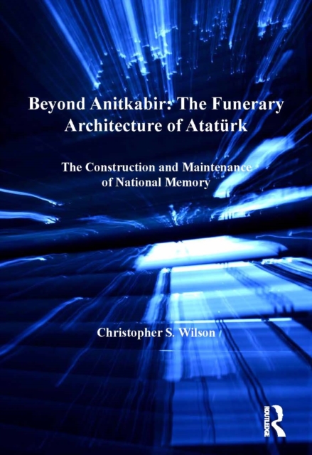 Beyond Anitkabir: The Funerary Architecture of Ataturk : The Construction and Maintenance of National Memory, PDF eBook
