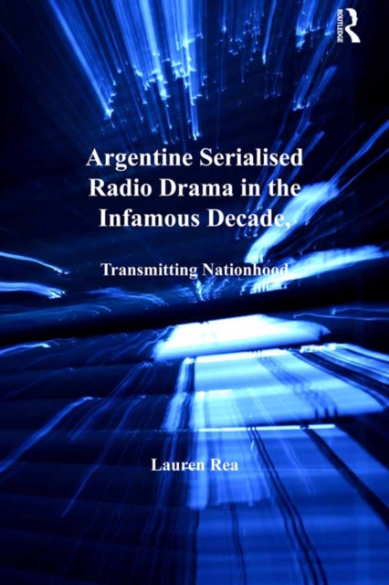Argentine Serialised Radio Drama in the Infamous Decade, 1930-1943 : Transmitting Nationhood, EPUB eBook