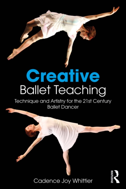 Creative Ballet Teaching : Technique and Artistry for the 21st Century Ballet Dancer, EPUB eBook