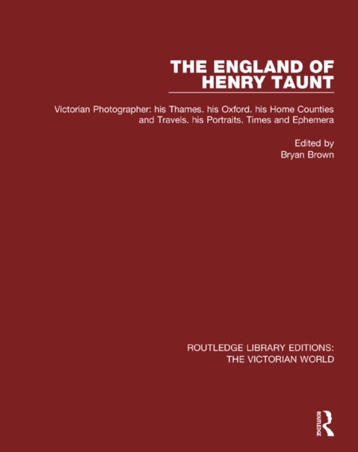 The England of Henry Taunt : Victorian Photographer: his Thames. his Oxford. his Home Counties and Travels. his Portraits. Times and Ephemera, PDF eBook